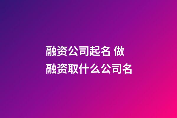 融资公司起名 做融资取什么公司名-第1张-公司起名-玄机派